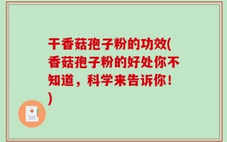干香菇孢子粉的功效(香菇孢子粉的好处你不知道，科学来告诉你！)