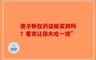 孢子粉在药店能买到吗？看完让你大吃一惊”