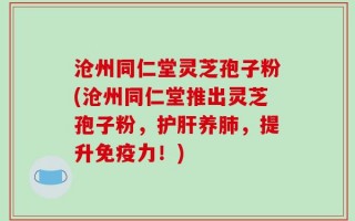 沧州同仁堂灵芝孢子粉(沧州同仁堂推出灵芝孢子粉，护肝养肺，提升免疫力！)