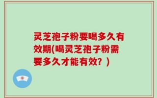 灵芝孢子粉要喝多久有效期(喝灵芝孢子粉需要多久才能有效？)