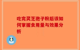 吃完灵芝孢子粉后该如何掌握食用量与效果分析