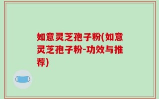 如意灵芝孢子粉(如意灵芝孢子粉-功效与推荐)