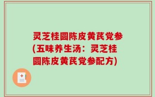 灵芝桂圆陈皮黄芪党参(五味养生汤：灵芝桂圆陈皮黄芪党参配方)