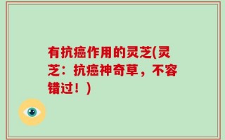 有抗癌作用的灵芝(灵芝：抗癌神奇草，不容错过！)
