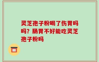 灵芝孢子粉喝了伤胃吗吗？肠胃不好能吃灵芝孢子粉吗