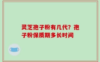 灵芝孢子粉有几代？孢子粉保质期多长时间