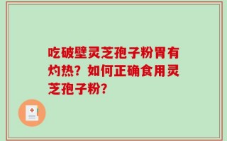 吃破壁灵芝孢子粉胃有灼热？如何正确食用灵芝孢子粉？