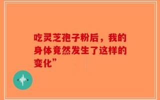 吃灵芝孢子粉后，我的身体竟然发生了这样的变化”
