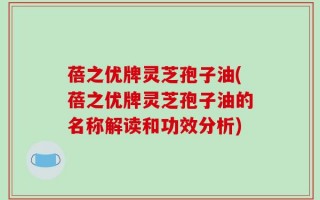 蓓之优牌灵芝孢子油(蓓之优牌灵芝孢子油的名称解读和功效分析)