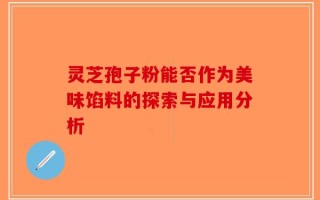 灵芝孢子粉能否作为美味馅料的探索与应用分析