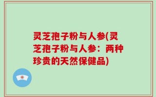灵芝孢子粉与人参(灵芝孢子粉与人参：两种珍贵的天然保健品)
