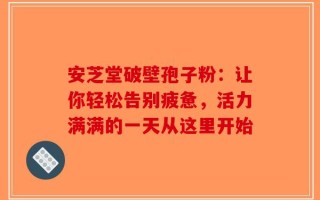 安芝堂破壁孢子粉：让你轻松告别疲惫，活力满满的一天从这里开始