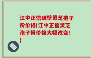 江中正信破壁灵芝孢子粉价格(江中正信灵芝孢子粉价格大幅改变！)