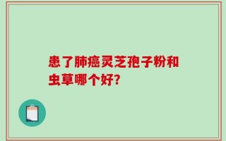 患了肺癌灵芝孢子粉和虫草哪个好？