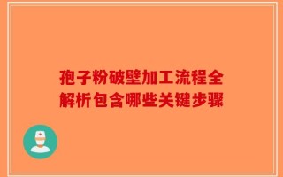孢子粉破壁加工流程全解析包含哪些关键步骤