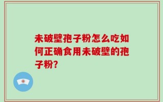 未破壁孢子粉怎么吃如何正确食用未破壁的孢子粉？