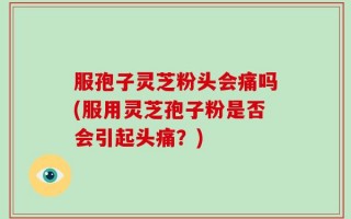 服孢子灵芝粉头会痛吗(服用灵芝孢子粉是否会引起头痛？)