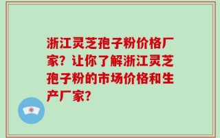 浙江灵芝孢子粉价格厂家？让你了解浙江灵芝孢子粉的市场价格和生产厂家？