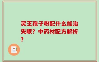 灵芝孢子粉配什么能治失眠？中药材配方解析？