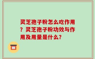 灵芝孢子粉怎么吃作用？灵芝孢子粉功效与作用及用量是什么？