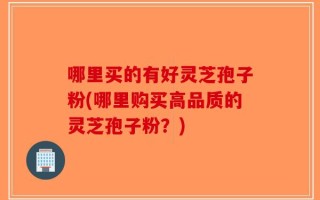 哪里买的有好灵芝孢子粉(哪里购买高品质的灵芝孢子粉？)