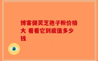 博客健灵芝孢子粉价格大 看看它到底值多少钱