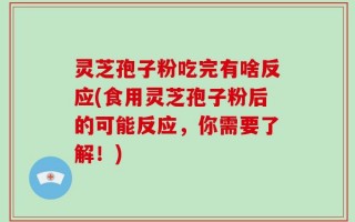 灵芝孢子粉吃完有啥反应(食用灵芝孢子粉后的可能反应，你需要了解！)
