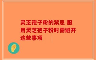 灵芝孢子粉的禁忌 服用灵芝孢子粉时需避开这些事项