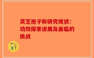 灵芝孢子粉研究现状：功效探索进展及面临的挑战