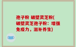 孢子粉 破壁灵芝粉(破壁灵芝孢子粉：增强免疫力，滋补养生)