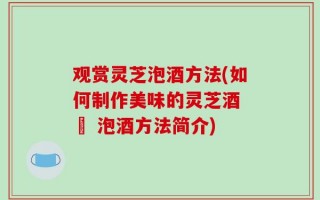 观赏灵芝泡酒方法(如何制作美味的灵芝酒 – 泡酒方法简介)