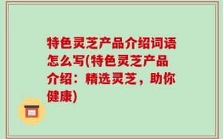 特色灵芝产品介绍词语怎么写(特色灵芝产品介绍：精选灵芝，助你健康)
