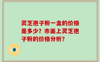 灵芝孢子粉一盒的价格是多少？市面上灵芝孢子粉的价格分析？