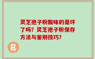 灵芝孢子粉酸味的是坏了吗？灵芝孢子粉保存方法与鉴别技巧？