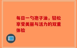 每日一勺孢子油，轻松享受美丽与活力的双重体验