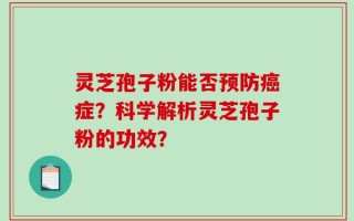 灵芝孢子粉能否预防癌症？科学解析灵芝孢子粉的功效？