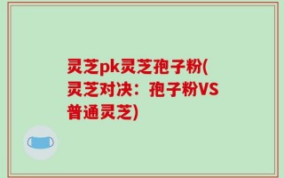 灵芝pk灵芝孢子粉(灵芝对决：孢子粉VS普通灵芝)