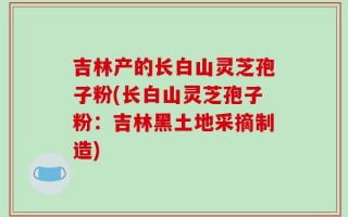 吉林产的长白山灵芝孢子粉(长白山灵芝孢子粉：吉林黑土地采摘制造)