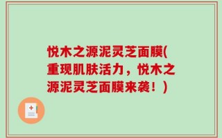 悦木之源泥灵芝面膜(重现肌肤活力，悦木之源泥灵芝面膜来袭！)