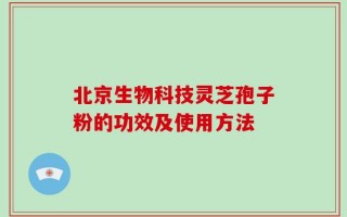 北京生物科技灵芝孢子粉的功效及使用方法