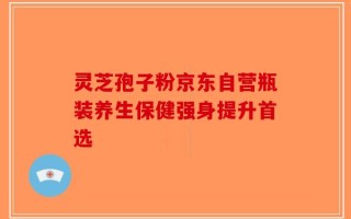 灵芝孢子粉京东自营瓶装养生保健强身提升首选