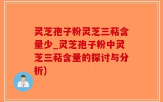 灵芝孢子粉灵芝三萜含量少_灵芝孢子粉中灵芝三萜含量的探讨与分析)
