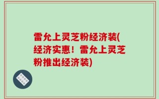 雷允上灵芝粉经济装(经济实惠！雷允上灵芝粉推出经济装)
