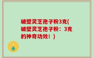 破壁灵芝孢子粉3克(破壁灵芝孢子粉：3克的神奇功效！)