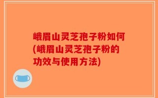 峨眉山灵芝孢子粉如何(峨眉山灵芝孢子粉的功效与使用方法)