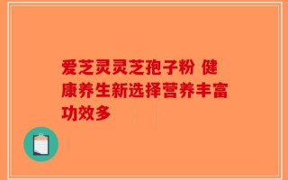 爱芝灵灵芝孢子粉 健康养生新选择营养丰富功效多