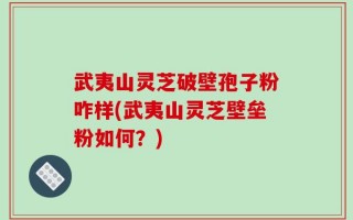 武夷山灵芝破壁孢子粉咋样(武夷山灵芝壁垒粉如何？)