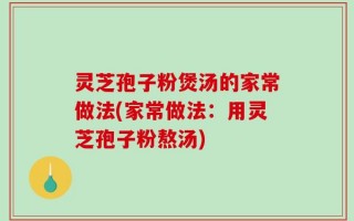 灵芝孢子粉煲汤的家常做法(家常做法：用灵芝孢子粉熬汤)