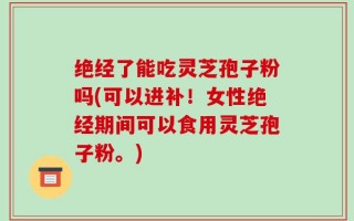 绝经了能吃灵芝孢子粉吗(可以进补！女性绝经期间可以食用灵芝孢子粉。)