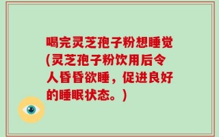 喝完灵芝孢子粉想睡觉(灵芝孢子粉饮用后令人昏昏欲睡，促进良好的睡眠状态。)